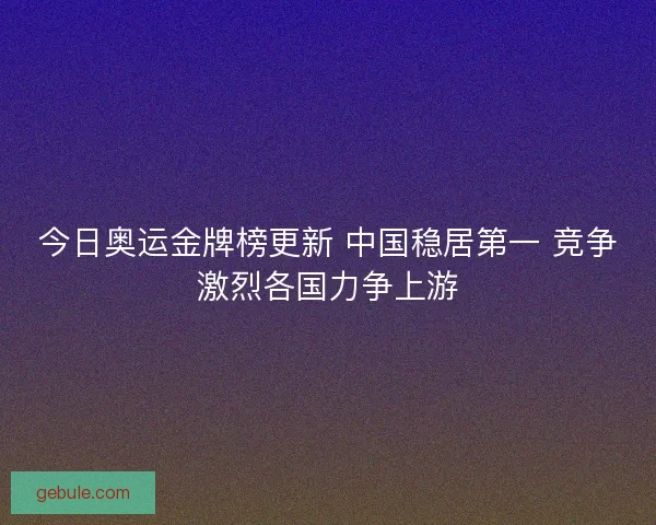 今日奥运金牌榜更新 中国稳居第一 竞争激烈各国力争上游