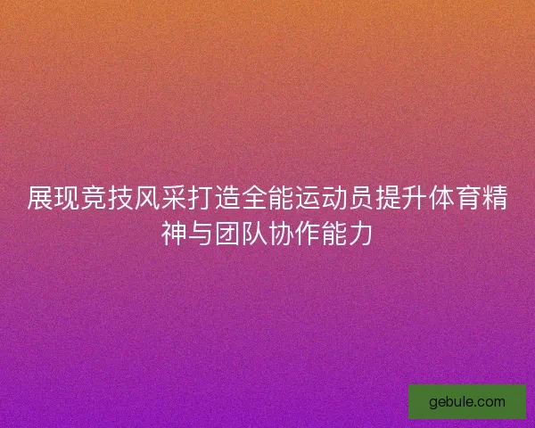 展现竞技风采打造全能运动员提升体育精神与团队协作能力