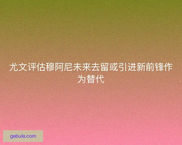 尤文评估穆阿尼未来去留或引进新前锋作为替代