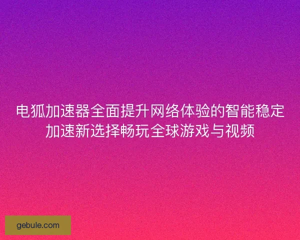 电狐加速器全面提升网络体验的智能稳定加速新选择畅玩全球游戏与视频