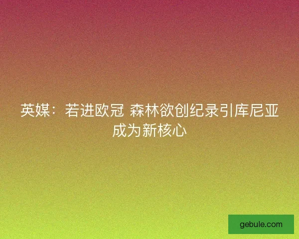 英媒：若进欧冠 森林欲创纪录引库尼亚成为新核心