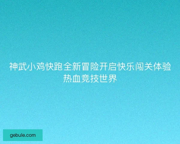 神武小鸡快跑全新冒险开启快乐闯关体验热血竞技世界