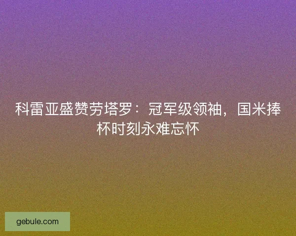 科雷亚盛赞劳塔罗：冠军级领袖，国米捧杯时刻永难忘怀
