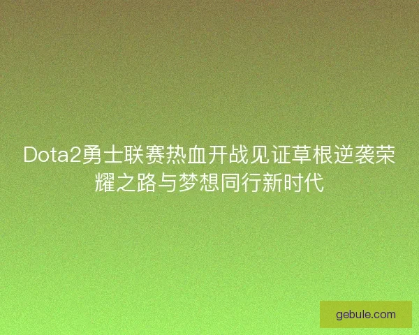 Dota2勇士联赛热血开战见证草根逆袭荣耀之路与梦想同行新时代