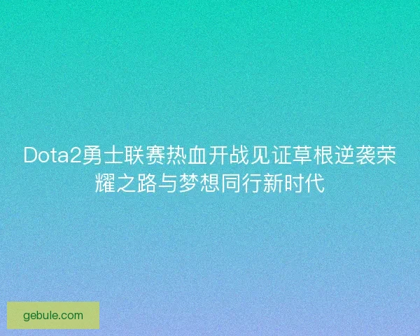 Dota2勇士联赛热血开战见证草根逆袭荣耀之路与梦想同行新时代