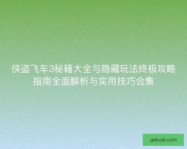 侠盗飞车3秘籍大全与隐藏玩法终极攻略指南全面解析与实用技巧合集