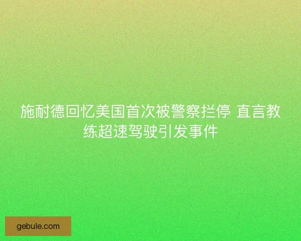 施耐德回忆美国首次被警察拦停 直言教练超速驾驶引发事件