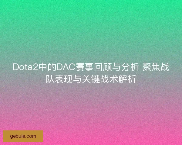 Dota2中的DAC赛事回顾与分析 聚焦战队表现与关键战术解析