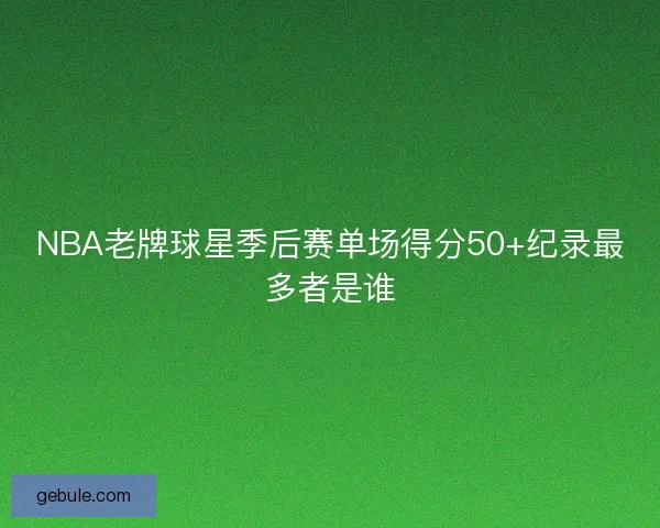 NBA老牌球星季后赛单场得分50+纪录最多者是谁