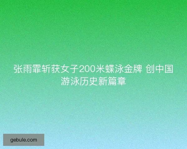 张雨霏斩获女子200米蝶泳金牌 创中国游泳历史新篇章
