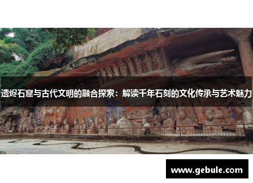 遗烬石窟与古代文明的融合探索:解读千年石刻的文化传承与艺术魅力